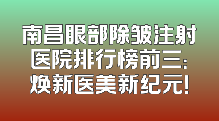 南昌眼部除皱注射医院排行榜前三：焕新医美新纪元！
