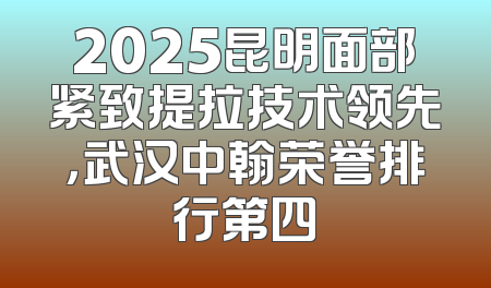 2025昆明面部紧致提拉技术领先，武汉中翰荣誉排行第四