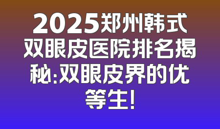 2025郑州韩式双眼皮医院排名揭秘：双眼皮界的优等生！