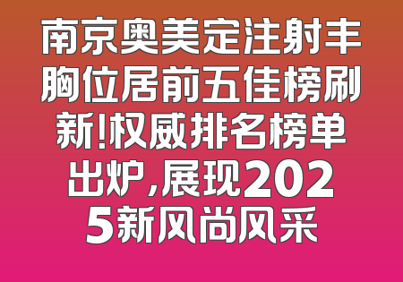南京奥美定注射丰胸位居前五佳榜刷新！权威排名榜单出炉，展现2025新风尚风采
