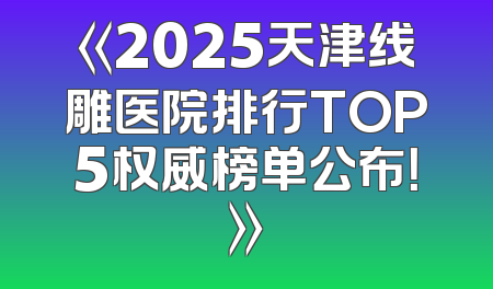《2025天津线雕医院排行TOP5权威榜单公布！》