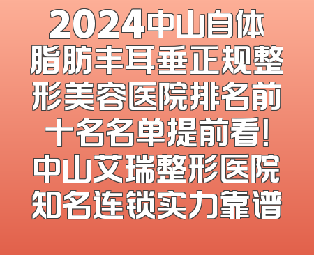 2024中山自体脂肪丰耳垂正规整形美容医院排名前十名名单提前看！中山艾瑞整形医院知名连锁实力靠谱
