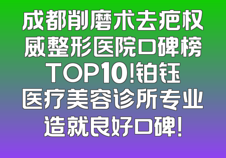 成都削磨术去疤权威整形医院口碑榜TOP10！铂钰医疗美容诊所专业造就良好口碑！