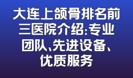 大连上颌骨排名前三医院介绍：专业团队、先进设备、优质服务