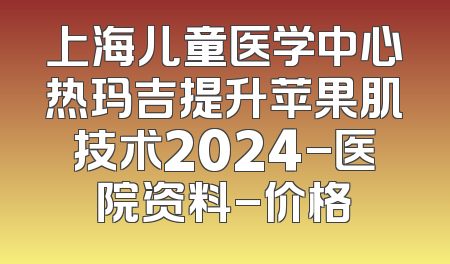 上海儿童医学中心热玛吉提升苹果肌技术2024-医院资料-价格