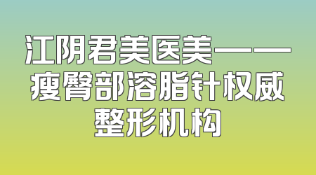 江阴君美医美——瘦臀部溶脂针权威整形机构