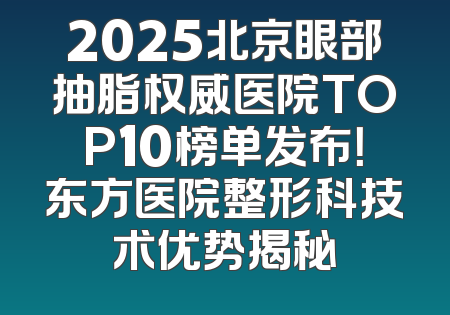 2025北京眼部抽脂权威医院TOP10榜单发布！东方医院整形科技术优势揭秘