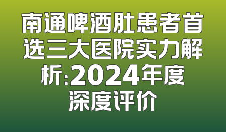 南通啤酒肚患者首选三大医院实力解析：2024年度深度评价