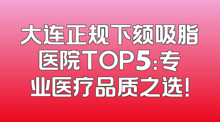 大连正规下颏吸脂医院TOP5：专业医疗品质之选！