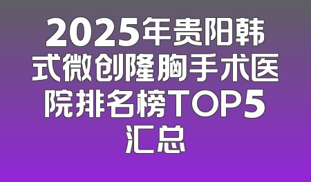 2025年贵阳韩式微创隆胸手术医院排名榜TOP5汇总