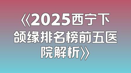 《2025西宁下颌缘排名榜前五医院解析》