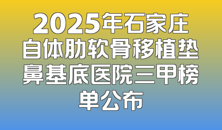 2025年石家庄自体肋软骨移植垫鼻基底医院三甲榜单公布