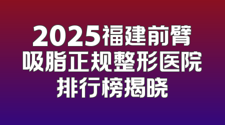 2025福建前臂吸脂正规整形医院排行榜揭晓