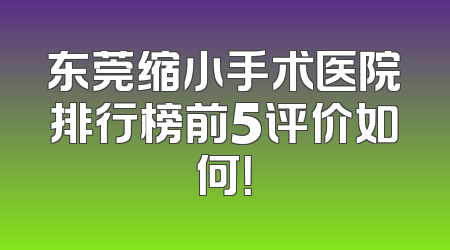 东莞缩小手术医院排行榜前5评价如何！