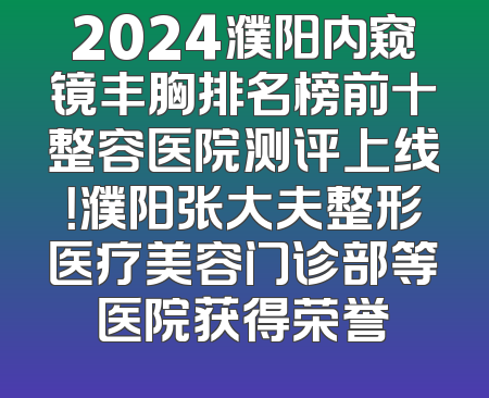 2024濮阳内窥镜丰胸排名榜前十整容医院测评上线！濮阳张大夫整形医疗美容门诊部等医院获得荣誉