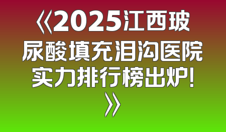 《2025江西玻尿酸填充泪沟医院实力排行榜出炉！》