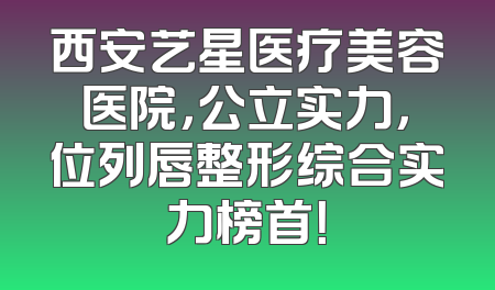 西安艺星医疗美容医院，公立实力，位列唇整形综合实力榜首！