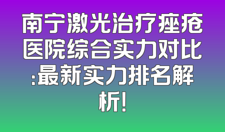 南宁激光治疗痤疮医院综合实力对比：最新实力排名解析！