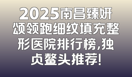 2025南昌臻妍颂领跑细纹填充整形医院排行榜，独占鳌头推荐！