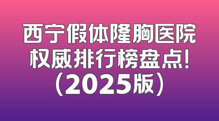 西宁假体隆胸医院权威排行榜盘点！(2025版)
