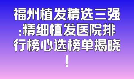 福州植发精选三强：精细植发医院排行榜心选榜单揭晓！