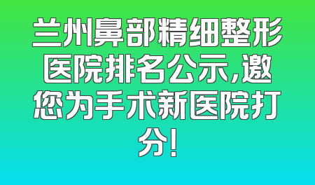 兰州鼻部精细整形医院排名公示，邀您为手术新医院打分！
