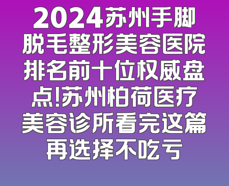 2024苏州手脚脱毛整形美容医院排名前十位权威盘点！苏州柏荷医疗美容诊所看完这篇再选择不吃亏