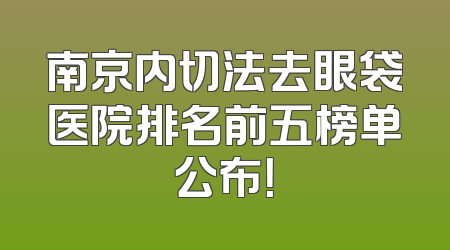 南京内切法去眼袋医院排名前五榜单公布！