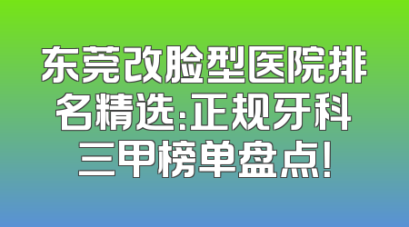东莞改脸型医院排名精选：正规牙科三甲榜单盘点！