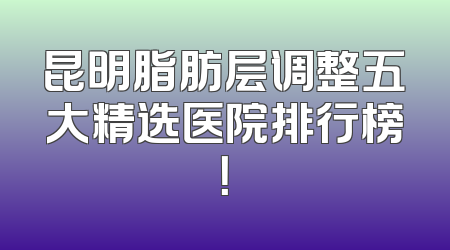 昆明脂肪层调整五大精选医院排行榜！