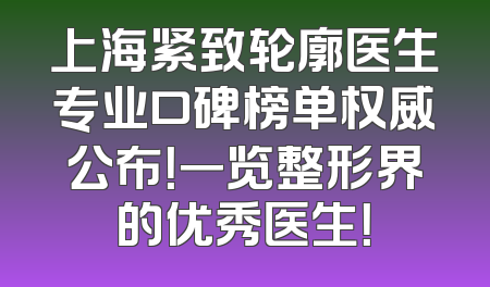 上海紧致轮廓医生专业口碑榜单权威公布！一览整形界的优秀医生！
