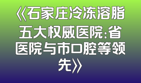 《石家庄冷冻溶脂五大权威医院：省医院与市口腔等领先》