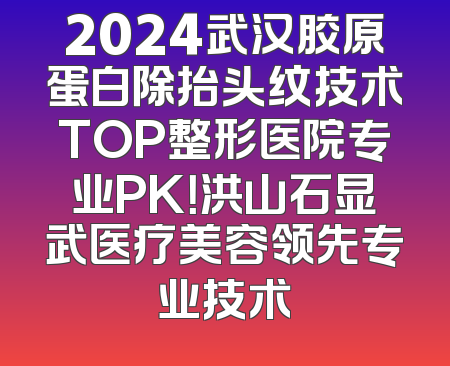 2024武汉胶原蛋白除抬头纹技术TOP整形医院专业PK！洪山石显武医疗美容领先专业技术