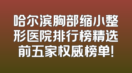 哈尔滨胸部缩小整形医院排行榜精选前五家权威榜单！