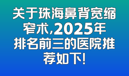 关于珠海鼻背宽缩窄术，2025年排名前三的医院推荐如下！