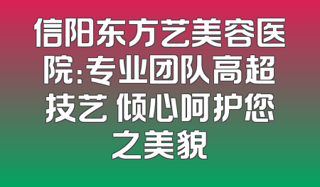 信阳东方艺美容医院：专业团队高超技艺 倾心呵护您之美貌