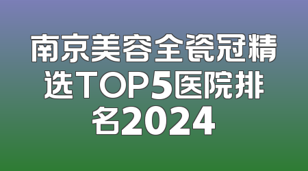 南京美容全瓷冠精选TOP5医院排名2024