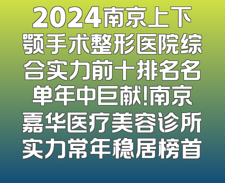2024南京上下颚手术整形医院综合实力前十排名名单年中巨献！南京嘉华医疗美容诊所实力常年稳居榜首