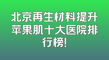 北京再生材料提升苹果肌十大医院排行榜！
