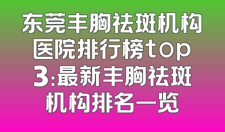 东莞丰胸祛斑机构医院排行榜top3：最新丰胸祛斑机构排名一览
