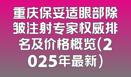 重庆保妥适眼部除皱注射专家权威排名及价格概览（2025年最新）