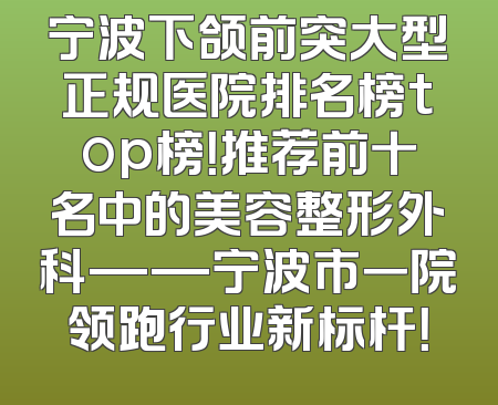 宁波下颌前突大型正规医院排名榜top榜！推荐前十名中的美容整形外科——宁波市一院领跑行业新标杆！