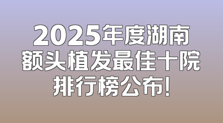 2025年度湖南额头植发最佳十院排行榜公布！