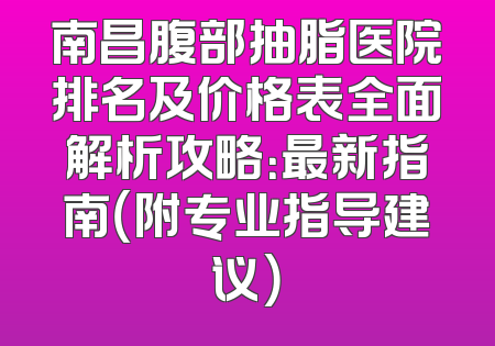 南昌腹部抽脂医院排名及价格表全面解析攻略：最新指南（附专业指导建议）
