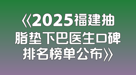 《2025福建抽脂垫下巴医生口碑排名榜单公布》