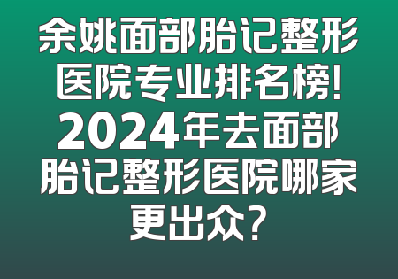 余姚面部胎记整形医院专业排名榜！2024年去面部胎记整形医院哪家更出众？