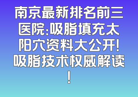 南京最新排名前三医院：吸脂填充太阳穴资料大公开！吸脂技术权威解读！