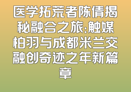医学拓荒者陈倩揭秘融合之旅：触媒柏羽与成都米兰交融创奇迹之年新篇章