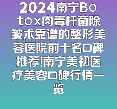 2024南宁Botox肉毒杆菌除皱术靠谱的整形美容医院前十名口碑推荐！南宁美初医疗美容口碑行情一览