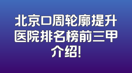 北京口周轮廓提升医院排名榜前三甲介绍！